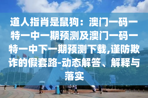 道人指肖是鼠狗：澳門一碼一特一中一期預(yù)測及澳門一碼一特一中下一期預(yù)測下載,謹(jǐn)防欺詐的假套路-動態(tài)解答、解釋與落實(shí)