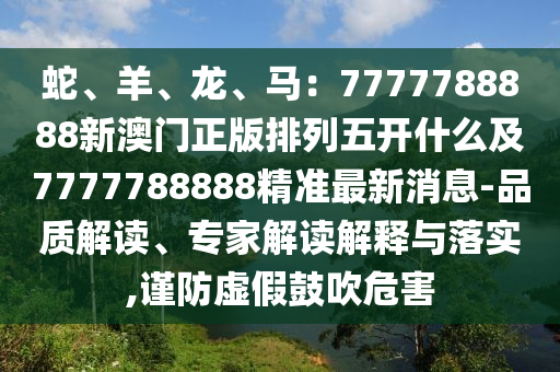 蛇、羊、龍、馬：7777788888新澳門正版排列五開什么及7777788888精準(zhǔn)最新消息-品質(zhì)解讀、專家解讀解釋與落實(shí),謹(jǐn)防虛假鼓吹危害