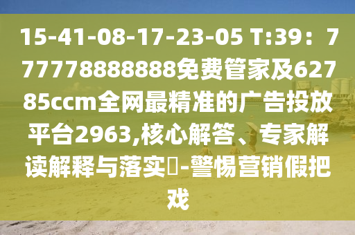 15-41-08-17-23-05 T:39：777778888888免費(fèi)管家及62785ccm全網(wǎng)最精準(zhǔn)的廣告投放平臺2963,核心解答、專家解讀解釋與落實(shí)?-警惕營銷假把戲