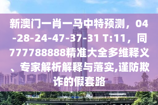 新澳門(mén)一肖一馬中特預(yù)測(cè)，04-28-24-47-37-31 T:11，同777788888精準(zhǔn)大全多維釋義、專(zhuān)家解析解釋與落實(shí),謹(jǐn)防欺詐的假套路