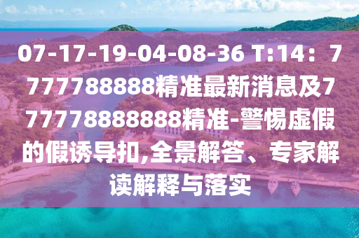 07-17-19-04-08-36 T:14：7777788888精準(zhǔn)最新消息及777778888888精準(zhǔn)-警惕虛假的假誘導(dǎo)扣,全景解答、專(zhuān)家解讀解釋與落實(shí)