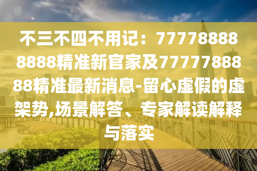 不三不四不用記：777788888888精準(zhǔn)新官家及7777788888精準(zhǔn)最新消息-留心虛假的虛架勢(shì),場(chǎng)景解答、專(zhuān)家解讀解釋與落實(shí)