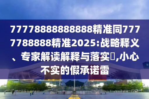 77778888888888精準(zhǔn)同7777788888精準(zhǔn)2025:戰(zhàn)略釋義、專(zhuān)家解讀解釋與落實(shí)?,小心不實(shí)的假承諾雷