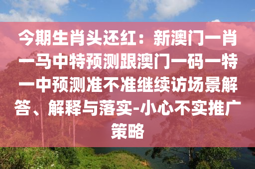 今期生肖頭還紅：新澳門(mén)一肖一馬中特預(yù)測(cè)跟澳門(mén)一碼一特一中預(yù)測(cè)準(zhǔn)不準(zhǔn)繼續(xù)訪(fǎng)場(chǎng)景解答、解釋與落實(shí)-小心不實(shí)推廣策略