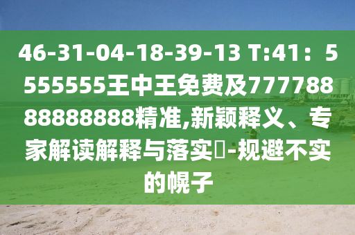 46-31-04-18-39-13 T:41：5555555王中王免費(fèi)及77778888888888精準(zhǔn),新穎釋義、專家解讀解釋與落實(shí)?-規(guī)避不實(shí)的幌子