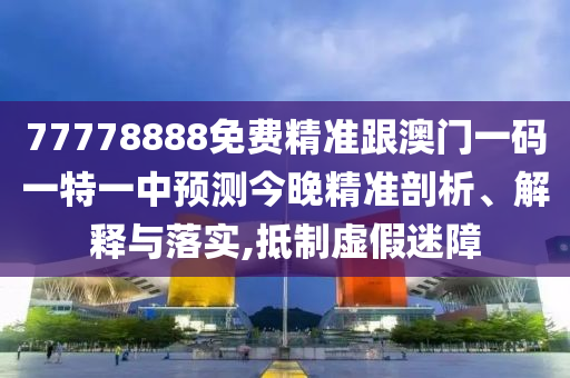 77778888免費(fèi)精準(zhǔn)跟澳門一碼一特一中預(yù)測(cè)今晚精準(zhǔn)剖析、解釋與落實(shí),抵制虛假迷障