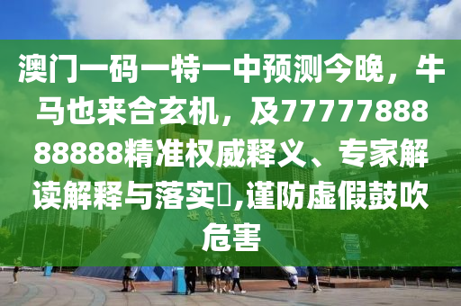 澳門一碼一特一中預(yù)測(cè)今晚，牛馬也來合玄機(jī)，及7777788888888精準(zhǔn)權(quán)威釋義、專家解讀解釋與落實(shí)?,謹(jǐn)防虛假鼓吹危害