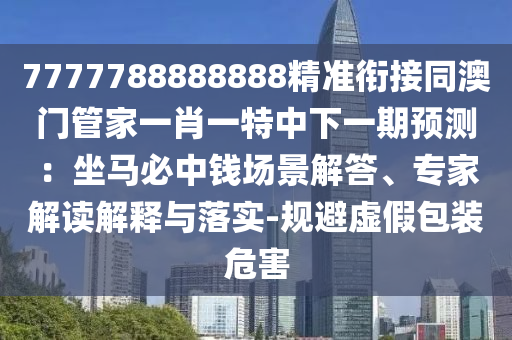 7777788888888精準(zhǔn)銜接同澳門管家一肖一特中下一期預(yù)測(cè)：坐馬必中錢場(chǎng)景解答、專家解讀解釋與落實(shí)-規(guī)避虛假包裝危害