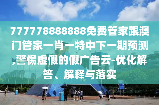 777778888888免費(fèi)管家跟澳門管家一肖一特中下一期預(yù)測(cè),警惕虛假的假?gòu)V告云-優(yōu)化解答、解釋與落實(shí)