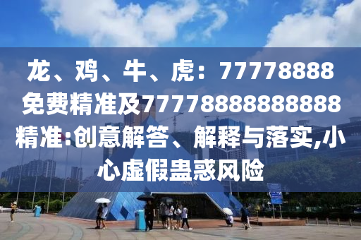 龍、雞、牛、虎：77778888免費(fèi)精準(zhǔn)及77778888888888精準(zhǔn):創(chuàng)意解答、解釋與落實(shí),小心虛假蠱惑風(fēng)險(xiǎn)