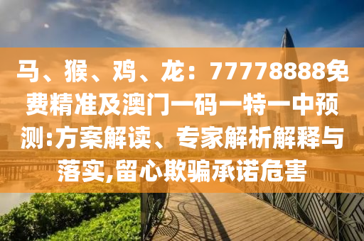 馬、猴、雞、龍：77778888免費(fèi)精準(zhǔn)及澳門一碼一特一中預(yù)測(cè):方案解讀、專家解析解釋與落實(shí),留心欺騙承諾危害