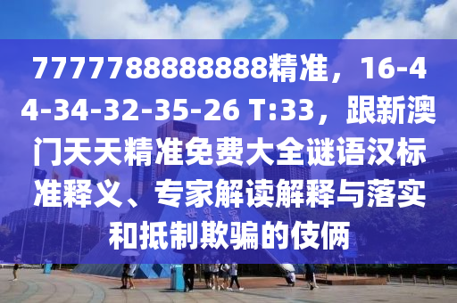 7777788888888精準，16-44-34-32-35-26 T:33，跟新澳門天天精準免費大全謎語漢標準釋義、專家解讀解釋與落實和抵制欺騙的伎倆