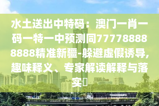 水土送出中特碼：澳門一肖一碼一特一中預測同777788888888精準新疆-躲避虛假誘導,趣味釋義、專家解讀解釋與落實?