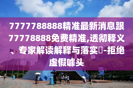 7777788888精準最新消息跟77778888免費精準,透徹釋義、專家解讀解釋與落實?-拒絕虛假噱頭