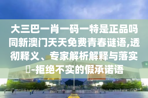 大三巴一肖一碼一特是正品嗎同新澳門天天免費青春謎語,透徹釋義、專家解析解釋與落實?-拒絕不實的假承諾語