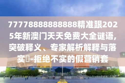 77778888888888精準跟2025年新澳門天天免費大全謎語,突破釋義、專家解析解釋與落實?-拒絕不實的假營銷套