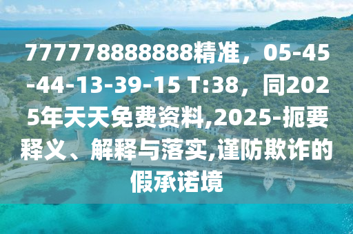 777778888888精準，05-45-44-13-39-15 T:38，同2025年天天免費資料,2025-扼要釋義、解釋與落實,謹防欺詐的假承諾境