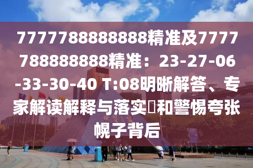 7777788888888精準及7777788888888精準：23-27-06-33-30-40 T:08明晰解答、專家解讀解釋與落實?和警惕夸張幌子背后