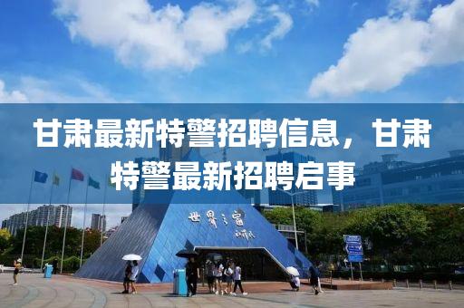 甘肅最新特警招聘信息，甘肅特警最新招聘啟事