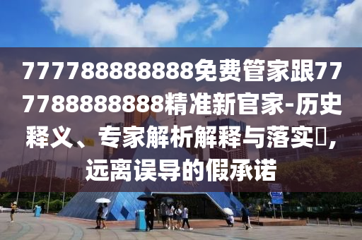 777788888888免費管家跟777788888888精準新官家-歷史釋義、專家解析解釋與落實?,遠離誤導(dǎo)的假承諾