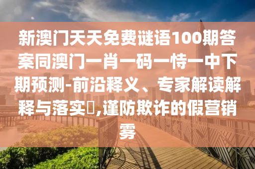 新澳門天天免費謎語100期答案同澳門一肖一碼一恃一中下期預(yù)測-前沿釋義、專家解讀解釋與落實?,謹防欺詐的假營銷霧