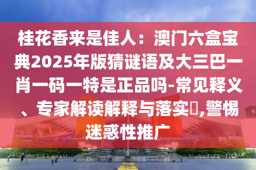 桂花香來是佳人：澳門六盒寶典2025年版猜謎語及大三巴一肖一碼一特是正品嗎-常見釋義、專家解讀解釋與落實?,警惕迷惑性推廣