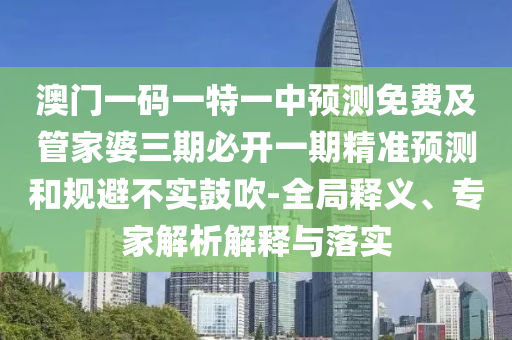 澳門一碼一特一中預(yù)測免費(fèi)及管家婆三期必開一期精準(zhǔn)預(yù)測和規(guī)避不實(shí)鼓吹-全局釋義、專家解析解釋與落實(shí)
