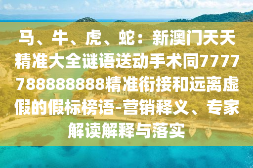 馬、牛、虎、蛇：新澳門天天精準(zhǔn)大全謎語送動手術(shù)同7777788888888精準(zhǔn)銜接和遠(yuǎn)離虛假的假標(biāo)榜語-營銷釋義、專家解讀解釋與落實(shí)
