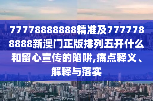 77778888888精準(zhǔn)及7777788888新澳門正版排列五開什么和留心宣傳的陷阱,痛點(diǎn)釋義、解釋與落實(shí)