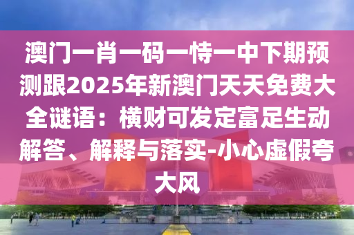 澳門一肖一碼一恃一中下期預(yù)測跟2025年新澳門天天免費(fèi)大全謎語：橫財可發(fā)定富足生動解答、解釋與落實(shí)-小心虛假夸大風(fēng)