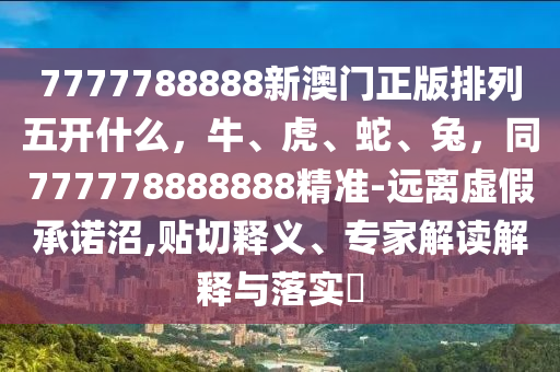 7777788888新澳門正版排列五開什么，牛、虎、蛇、兔，同777778888888精準(zhǔn)-遠(yuǎn)離虛假承諾沼,貼切釋義、專家解讀解釋與落實(shí)?