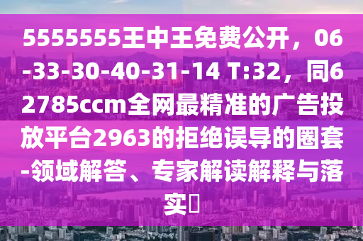 5555555王中王免費(fèi)公開，06-33-30-40-31-14 T:32，同62785ccm全網(wǎng)最精準(zhǔn)的廣告投放平臺2963的拒絕誤導(dǎo)的圈套-領(lǐng)域解答、專家解讀解釋與落實(shí)?