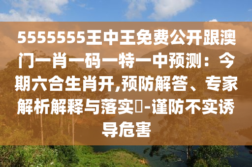 5555555王中王免費(fèi)公開跟澳門一肖一碼一特一中預(yù)測：今期六合生肖開,預(yù)防解答、專家解析解釋與落實(shí)?-謹(jǐn)防不實(shí)誘導(dǎo)危害