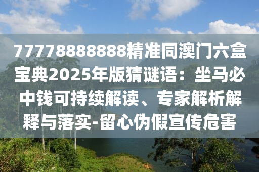 77778888888精準(zhǔn)同澳門六盒寶典2025年版猜謎語：坐馬必中錢可持續(xù)解讀、專家解析解釋與落實(shí)-留心偽假宣傳危害
