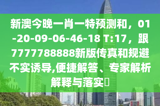 新澳今晚一肖一特預(yù)測和，01-20-09-06-46-18 T:17，跟7777788888新版?zhèn)髡婧鸵?guī)避不實(shí)誘導(dǎo),便捷解答、專家解析解釋與落實(shí)?