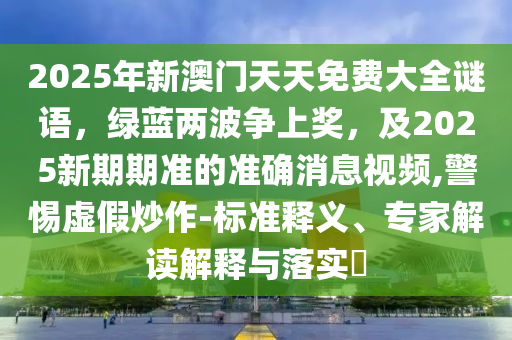 2025年新澳門天天免費(fèi)大全謎語，綠藍(lán)兩波爭上獎，及2025新期期準(zhǔn)的準(zhǔn)確消息視頻,警惕虛假炒作-標(biāo)準(zhǔn)釋義、專家解讀解釋與落實(shí)?