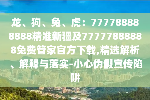 龍、狗、兔、虎：777788888888精準(zhǔn)新疆及77777888888免費(fèi)管家官方下載,精選解析、解釋與落實(shí)-小心偽假宣傳陷阱
