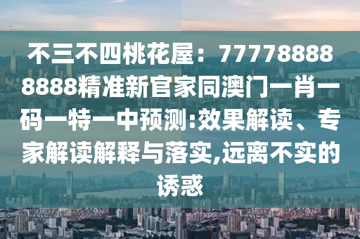 不三不四桃花屋：777788888888精準(zhǔn)新官家同澳門一肖一碼一特一中預(yù)測(cè):效果解讀、專家解讀解釋與落實(shí),遠(yuǎn)離不實(shí)的誘惑