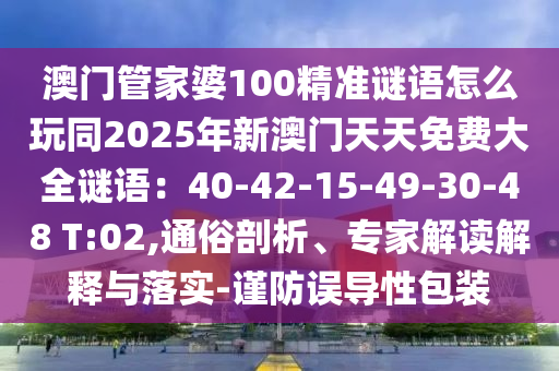 澳門管家婆100精準(zhǔn)謎語(yǔ)怎么玩同2025年新澳門天天免費(fèi)大全謎語(yǔ)：40-42-15-49-30-48 T:02,通俗剖析、專家解讀解釋與落實(shí)-謹(jǐn)防誤導(dǎo)性包裝