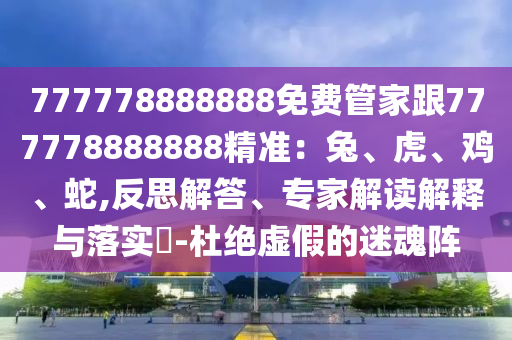 777778888888免費(fèi)管家跟777778888888精準(zhǔn)：兔、虎、雞、蛇,反思解答、專家解讀解釋與落實(shí)?-杜絕虛假的迷魂陣