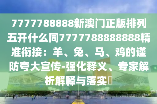 7777788888新澳門正版排列五開什么同7777788888888精準銜接：羊、兔、馬、雞的謹防夸大宣傳-強化釋義、專家解析解釋與落實?