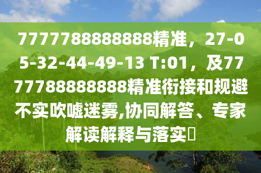 7777788888888精準，27-05-32-44-49-13 T:01，及7777788888888精準銜接和規(guī)避不實吹噓迷霧,協(xié)同解答、專家解讀解釋與落實?