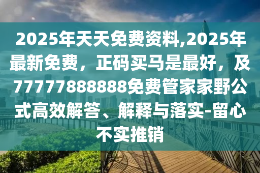 2025年天天免費資料,2025年最新免費，正碼買馬是最好，及77777888888免費管家家野公式高效解答、解釋與落實-留心不實推銷