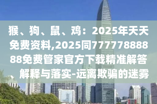 猴、狗、鼠、雞：2025年天天免費資料,2025同77777888888免費管家官方下載精準解答、解釋與落實-遠離欺騙的迷霧