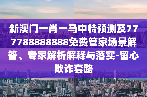 新澳門一肖一馬中特預測及777788888888免費管家場景解答、專家解析解釋與落實-留心欺詐套路