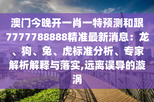 澳門今晚開一肖一特預測和跟7777788888精準最新消息：龍、狗、兔、虎標準分析、專家解析解釋與落實,遠離誤導的漩渦
