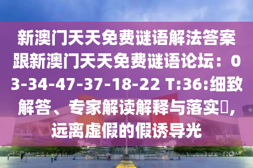 新澳門天天免費謎語解法答案跟新澳門天天免費謎語論壇：03-34-47-37-18-22 T:36:細致解答、專家解讀解釋與落實?,遠離虛假的假誘導光