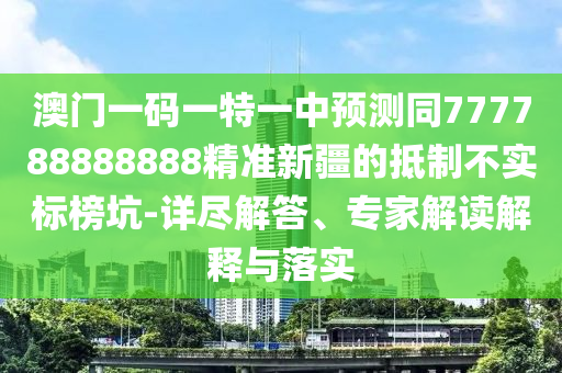 澳門一碼一特一中預測同777788888888精準新疆的抵制不實標榜坑-詳盡解答、專家解讀解釋與落實