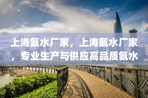 上海氨水廠家，上海氨水廠家，專業(yè)生產(chǎn)與供應高品質(zhì)氨水