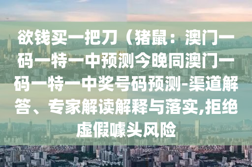 欲錢買一把刀（豬鼠：澳門一碼一特一中預(yù)測(cè)今晚同澳門一碼一特一中獎(jiǎng)號(hào)碼預(yù)測(cè)-渠道解答、專家解讀解釋與落實(shí),拒絕虛假噱頭風(fēng)險(xiǎn)
